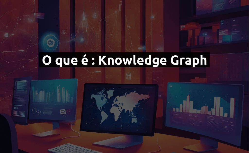 O que é: Knowledge Graph - Entenda o conceito e sua importância