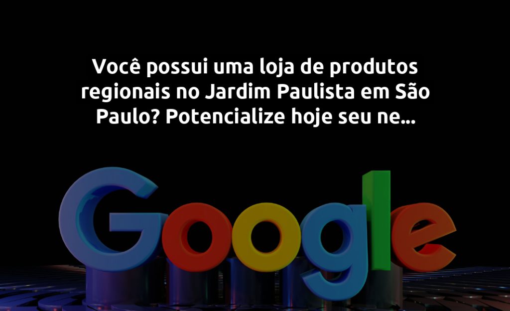 Você possui uma loja de produtos regionais no Jardim Paulista em São Paulo? Potencialize hoje seu negócio com Google Ads